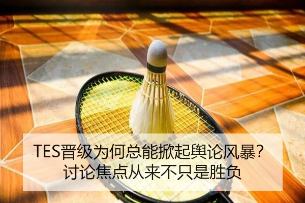 TES晋级为何总能掀起舆论风暴？讨论焦点从来不只是胜负